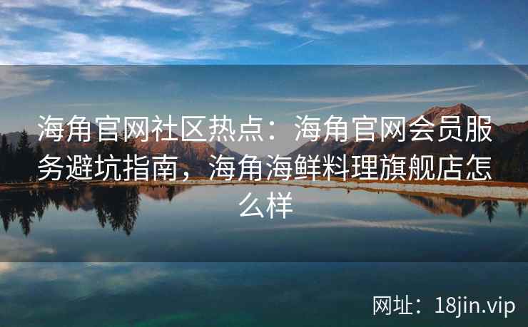 海角官网社区热点：海角官网会员服务避坑指南，海角海鲜料理旗舰店怎么样