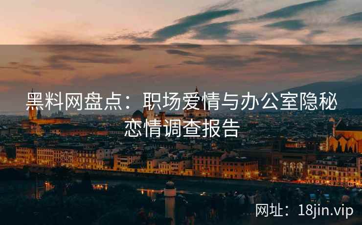 黑料网盘点：职场爱情与办公室隐秘恋情调查报告