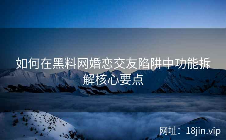 如何在黑料网婚恋交友陷阱中功能拆解核心要点