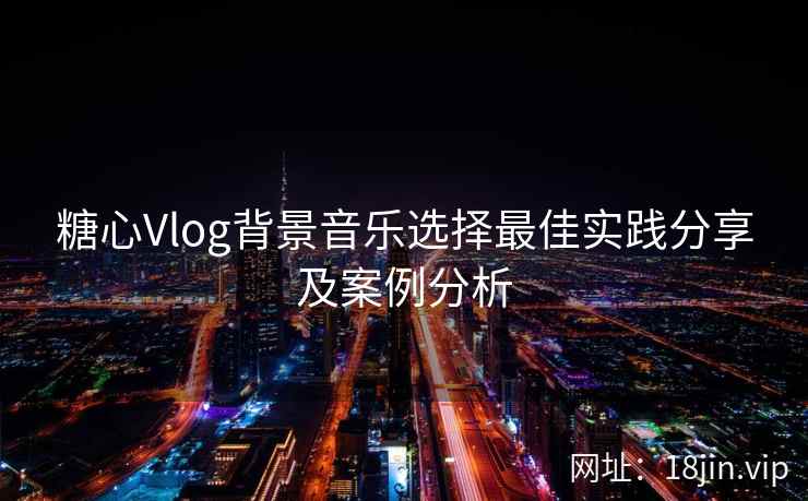 糖心Vlog背景音乐选择最佳实践分享及案例分析
