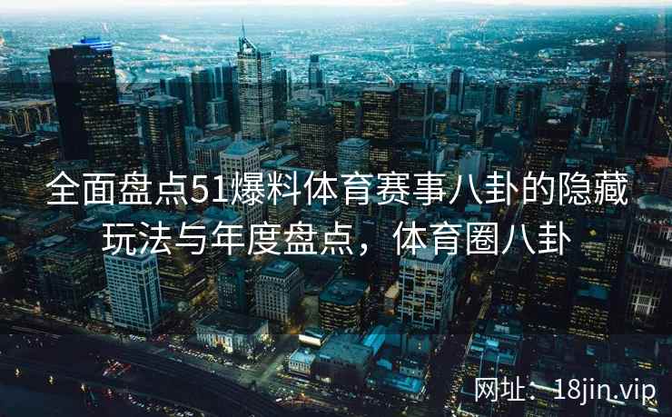 全面盘点51爆料体育赛事八卦的隐藏玩法与年度盘点，体育圈八卦