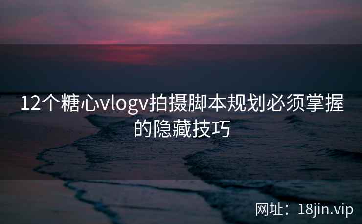 12个糖心vlogv拍摄脚本规划必须掌握的隐藏技巧