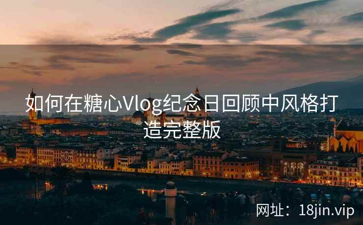 如何在糖心Vlog纪念日回顾中风格打造完整版