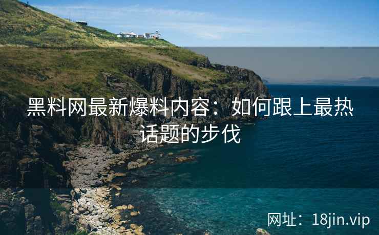 黑料网最新爆料内容：如何跟上最热话题的步伐