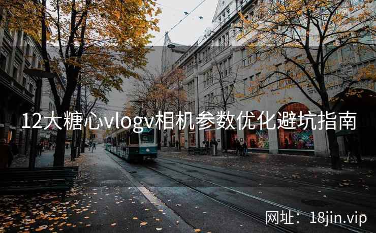 12大糖心vlogv相机参数优化避坑指南