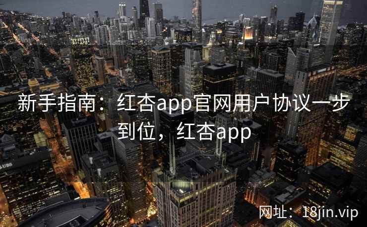 新手指南：红杏app官网用户协议一步到位，红杏app